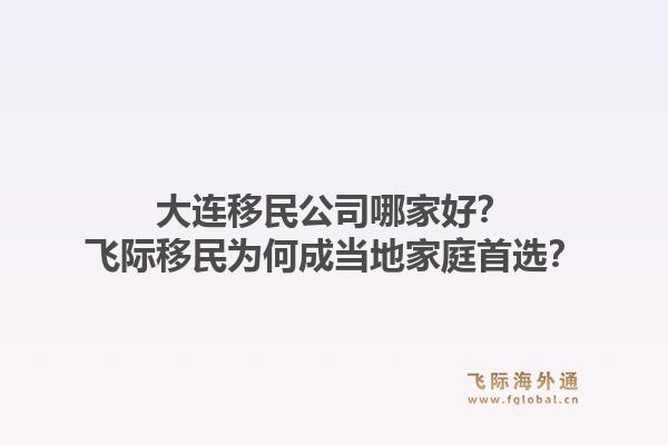 大连移民公司哪家好？飞际移民为何成当地家庭首选？1.jpg