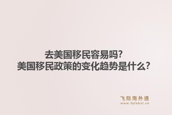 去美国移民容易吗?美国移民政策的变化趋势是什么?1.jpg
