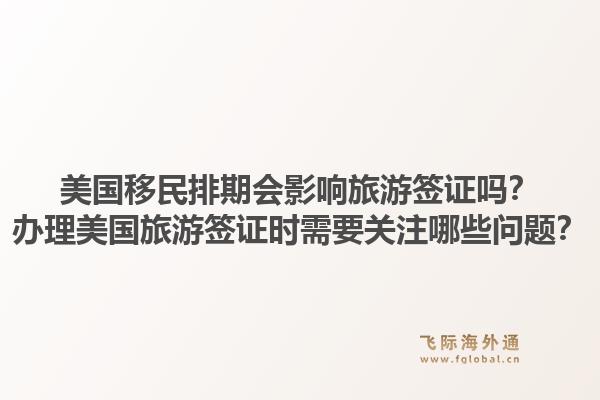 美国移民排期会影响旅游签证吗?办理美国旅游签证时需要关注哪些问题?1.jpg