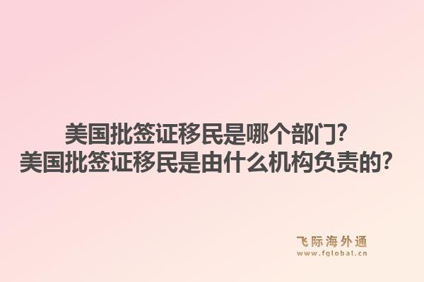 美国批签证移民是哪个部门？美国批签证移民是由什么机构负责的？1.jpg