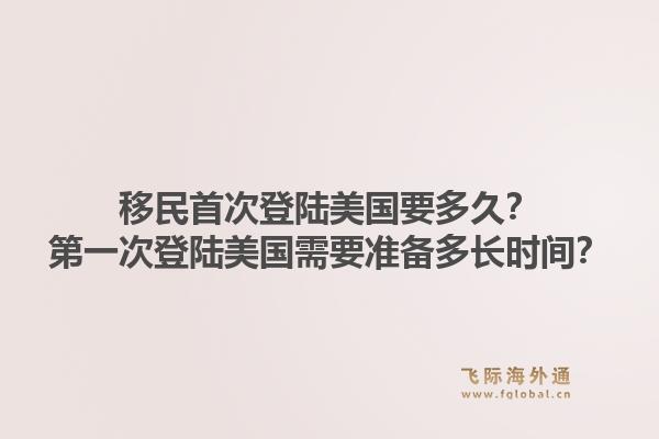 移民首次登陆美国要多久？第一次登陆美国需要准备多长时间？