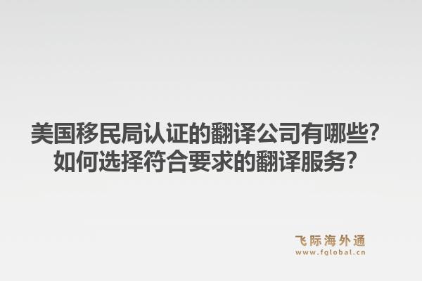 美国移民局认证的翻译公司有哪些？如何选择符合要求的翻译服务？