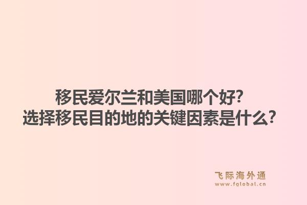 移民爱尔兰和美国哪个好?选择移民目的地的关键因素是什么?1.jpg