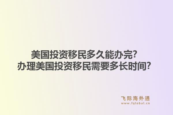 美国投资移民多久能办完？办理美国投资移民需要多长时间？