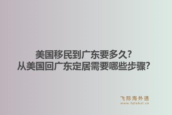 美国移民到广东要多久？从美国回广东定居需要哪些步骤？