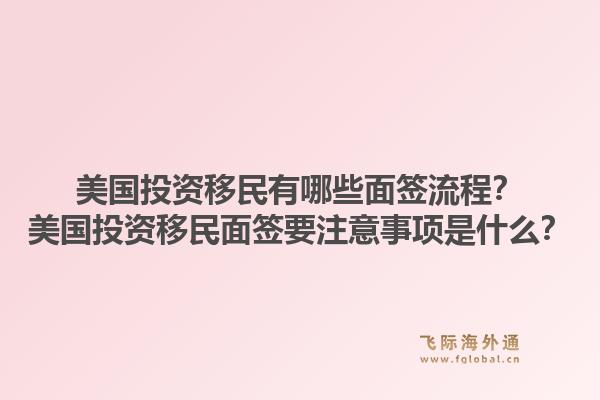 美国投资移民有哪些面签流程？美国投资移民面签要注意事项是什么？