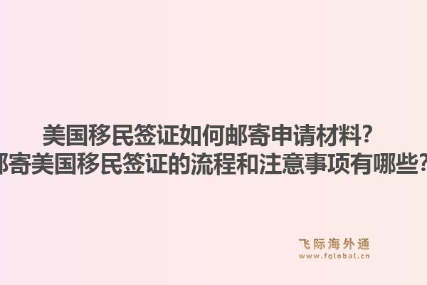 美国移民签证如何邮寄申请材料？邮寄美国移民签证的流程和注意事项有哪些？1.jpg