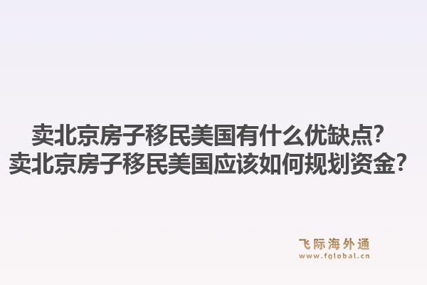 卖北京房子移民美国有什么优缺点？卖北京房子移民美国应该如何规划资金？1.jpg