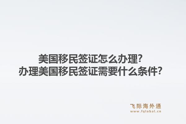 美国移民签证怎么办理？办理美国移民签证需要什么条件？1.jpg