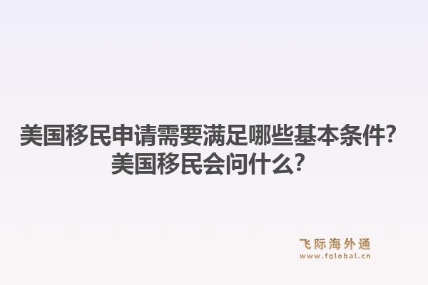 美国移民申请需要满足哪些基本条件？美国移民会问什么？1.jpg