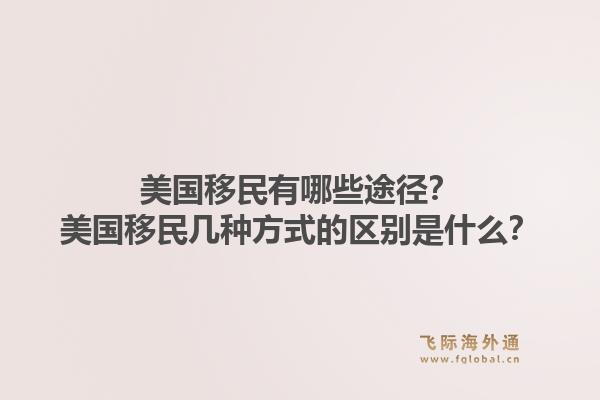 美国移民有哪些途径？美国移民几种方式的区别是什么？1.jpg