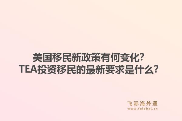 美国移民新政策有何变化？TEA投资移民的最新要求是什么？1.jpg