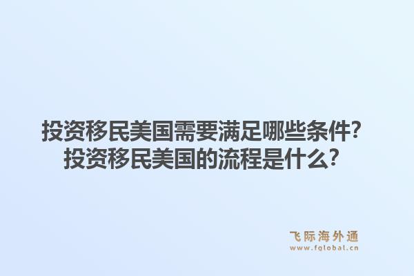投资移民美国需要满足哪些条件？投资移民美国的流程是什么？1.jpg