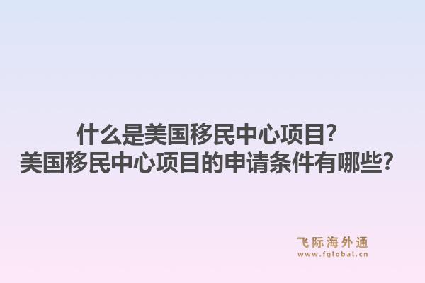 什么是美国移民中心项目？美国移民中心项目的申请条件有哪些？1.jpg