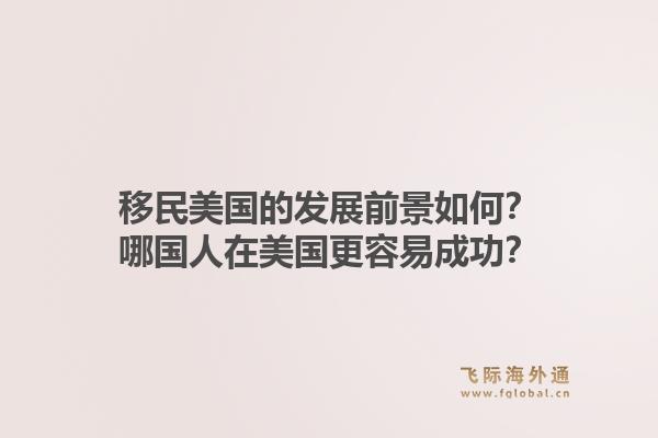 移民美国的发展前景如何？哪国人在美国更容易成功？1.jpg