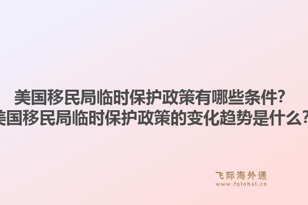 美国移民局临时保护政策有哪些条件？美国移民局临时保护政策的变化趋势是什么？