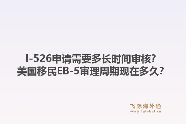I-526申请需要多长时间审核？美国移民EB-5审理周期现在多久？