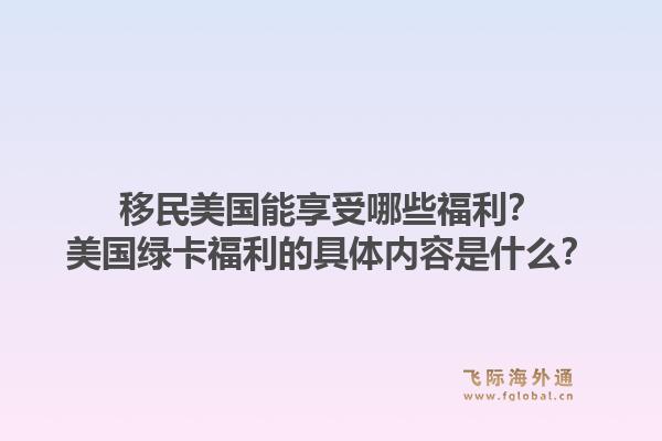 移民美国能享受哪些福利？美国绿卡福利的具体内容是什么？1.jpg