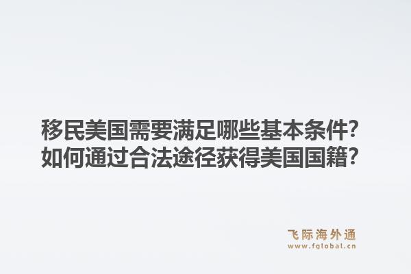 移民美国需要满足哪些基本条件？如何通过合法途径获得美国国籍？1.jpg