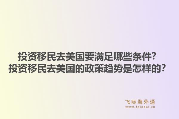 投资移民去美国要满足哪些条件？投资移民去美国的政策趋势是怎样的？1.jpg