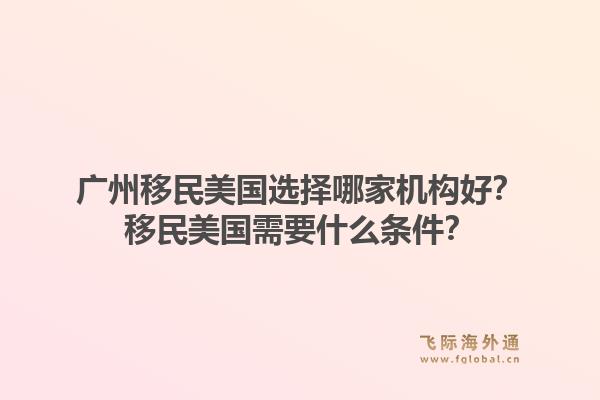 广州移民美国选择哪家机构好？移民美国需要什么条件？
