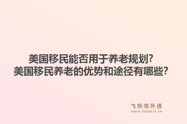 美国移民能否用于养老规划？美国移民养老的优势和途径有哪些？1.jpg