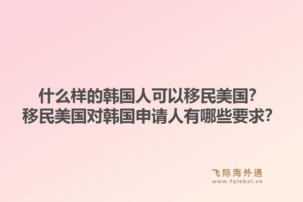 什么样的韩国人可以移民美国？移民美国对韩国申请人有哪些要求？1.jpg