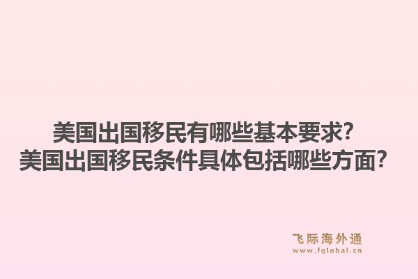 美国出国移民有哪些基本要求?美国出国移民条件具体包括哪些方面?1.jpg