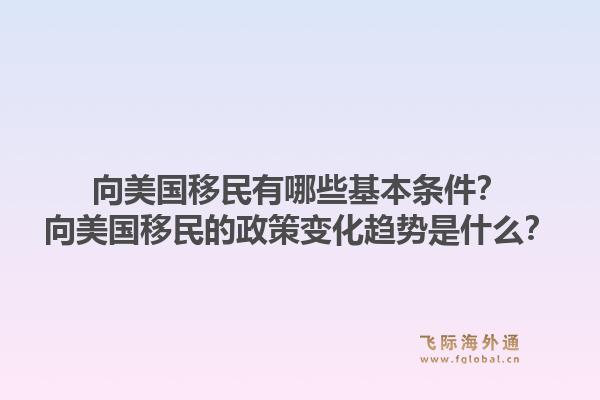 向美国移民有哪些基本条件？向美国移民的政策变化趋势是什么？1.jpg