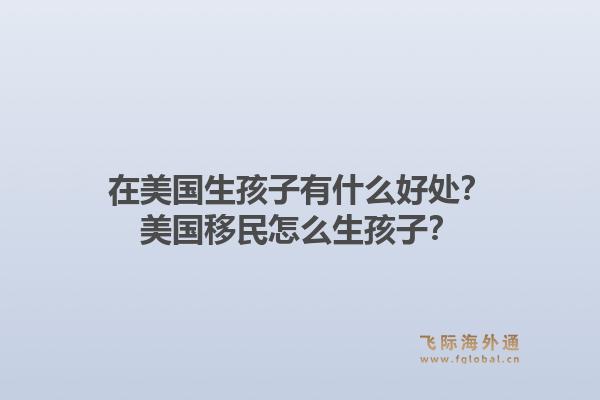 在美国生孩子有什么好处？美国移民怎么生孩子？1.jpg