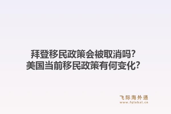 拜登移民政策会被取消吗？美国当前移民政策有何变化？
