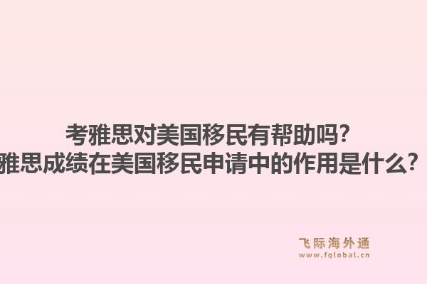 考雅思对美国移民有帮助吗？雅思成绩在美国移民申请中的作用是什么？1.jpg