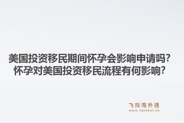 美国投资移民期间怀孕会影响申请吗？怀孕对美国投资移民流程有何影响？1.jpg