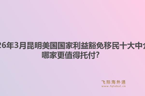 2026年3月昆明美国国家利益豁免移民十大中介？哪家更值得托付？1.jpg