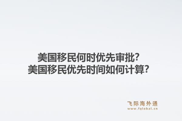 美国移民何时优先审批？美国移民优先时间如何计算？1.jpg