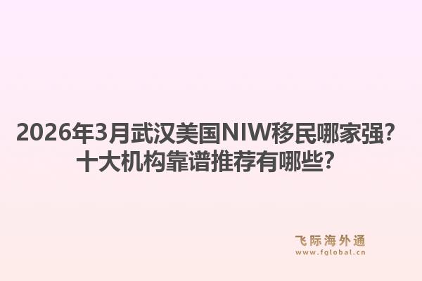 2026年3月武汉美国NIW移民哪家强？十大机构靠谱推荐有哪些？1.jpg