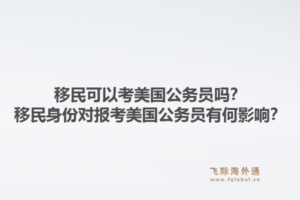 移民可以考美国公务员吗？移民身份对报考美国公务员有何影响？1.jpg
