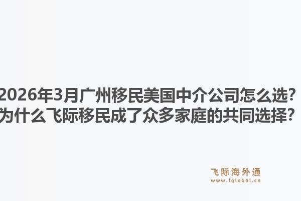 2026年3月广州移民美国中介公司怎么选？为什么飞际移民成了众多家庭的共同选择？1.jpg