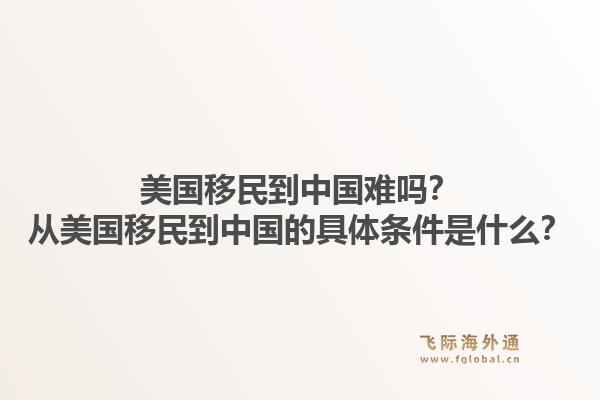 美国移民到中国难吗？从美国移民到中国的具体条件是什么？1.jpg