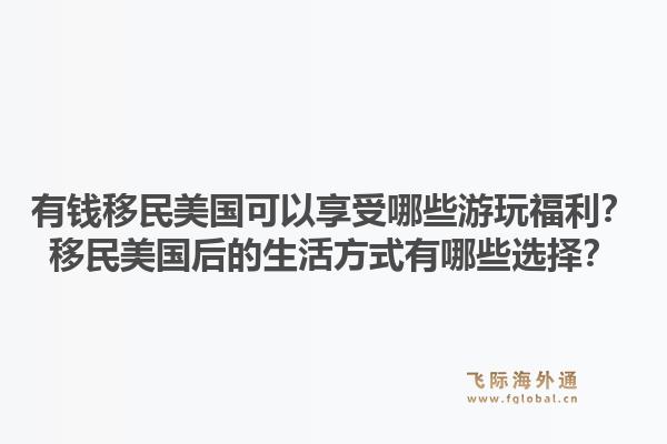 有钱移民美国可以享受哪些游玩福利？移民美国后的生活方式有哪些选择？1.jpg