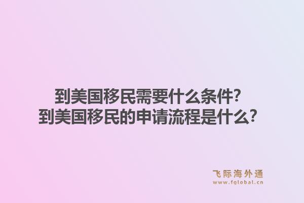 到美国移民需要什么条件？到美国移民的申请流程是什么？1.jpg