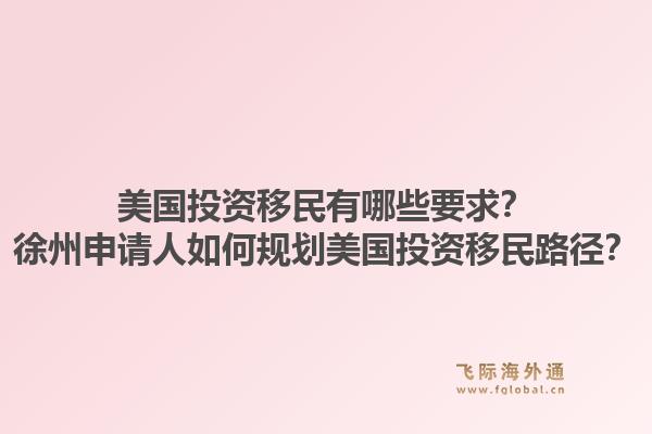 美国投资移民有哪些要求？徐州申请人如何规划美国投资移民路径？1.jpg