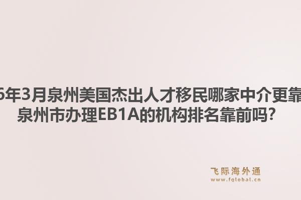 2026年3月泉州美国杰出人才移民哪家中介更靠谱？泉州市办理EB1A的机构排名靠前吗？1.jpg