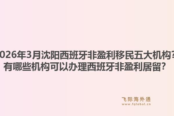 2026年3月沈阳西班牙非盈利移民五大机构？有哪些机构可以办理西班牙非盈利居留？1.jpg