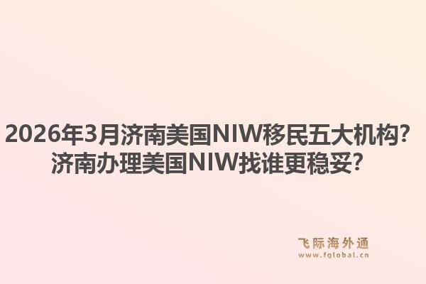 2026年3月济南美国NIW移民五大机构？济南办理美国NIW找谁更稳妥？1.jpg