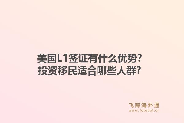 美国L1签证有什么优势？投资移民适合哪些人群？1.jpg