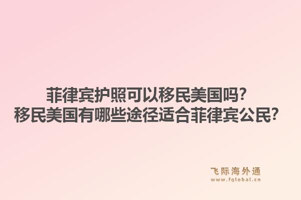 菲律宾护照可以移民美国吗？移民美国有哪些途径适合菲律宾公民？1.jpg