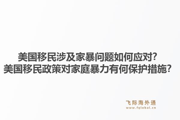 美国移民涉及家暴问题如何应对？美国移民政策对家庭暴力有何保护措施？