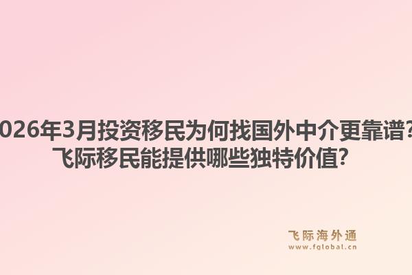 2026年3月投资移民为何找国外中介更靠谱？飞际移民能提供哪些独特价值？1.jpg
