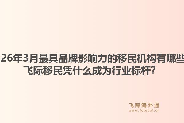 2026年3月最具品牌影响力的移民机构有哪些？飞际移民凭什么成为行业标杆？1.jpg